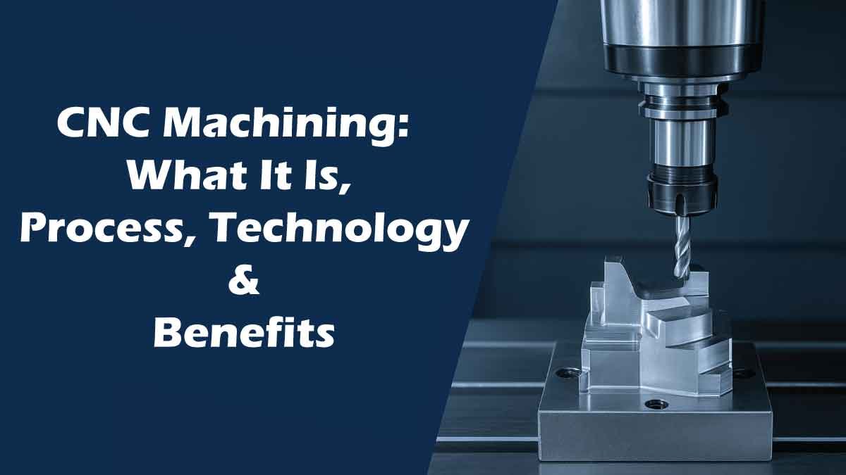 CNC Machining: What It Is, Process, Technology & Benefits